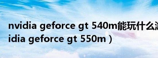 nvidia geforce gt 540m能玩什么游戏（nvidia geforce gt 550m）