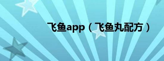 飞鱼app（飞鱼丸配方）