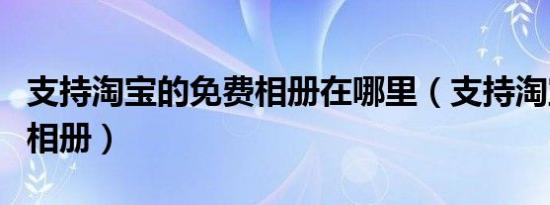 支持淘宝的免费相册在哪里（支持淘宝的免费相册）