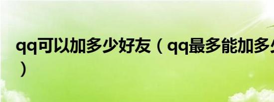 qq可以加多少好友（qq最多能加多少个好友）