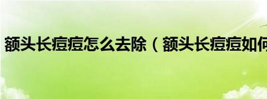 额头长痘痘怎么去除（额头长痘痘如何去除）