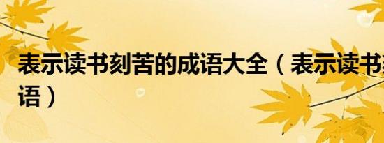 表示读书刻苦的成语大全（表示读书刻苦的成语）