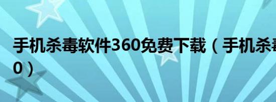 手机杀毒软件360免费下载（手机杀毒软件360）