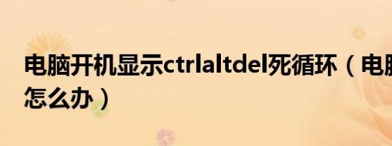 电脑开机显示ctrlaltdel死循环（电脑不开机怎么办）