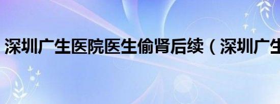 深圳广生医院医生偷肾后续（深圳广生医院）