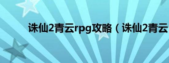 诛仙2青云rpg攻略（诛仙2青云）