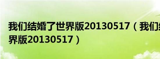 我们结婚了世界版20130517（我们结婚了世界版20130517）