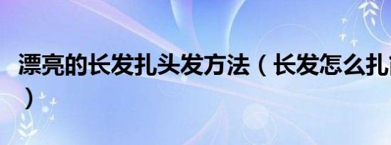 漂亮的长发扎头发方法（长发怎么扎简单好看）