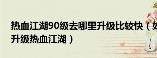 热血江湖90级去哪里升级比较快（如何较快升级热血江湖）