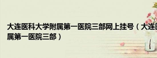 大连医科大学附属第一医院三部网上挂号（大连医科大学附属第一医院三部）