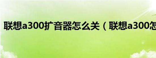 联想a300扩音器怎么关（联想a300怎么样）