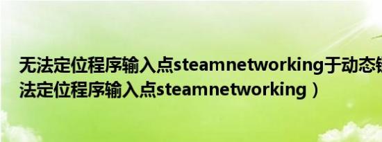 无法定位程序输入点steamnetworking于动态链接库（无法定位程序输入点steamnetworking）