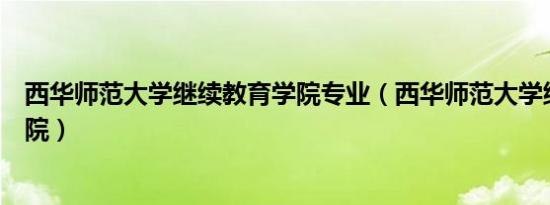 西华师范大学继续教育学院专业（西华师范大学继续教育学院）