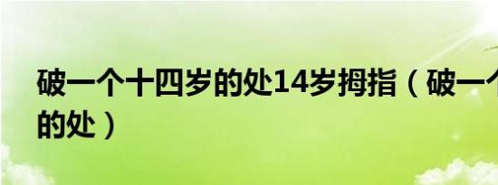 破一个十四岁的处14岁拇指（破一个十四岁的处）