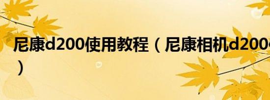 尼康d200使用教程（尼康相机d200使用技巧）