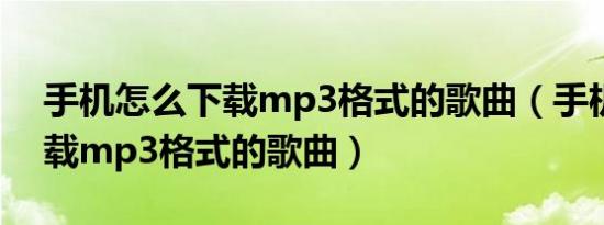 手机怎么下载mp3格式的歌曲（手机如何下载mp3格式的歌曲）