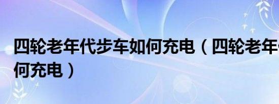 四轮老年代步车如何充电（四轮老年代步车如何充电）