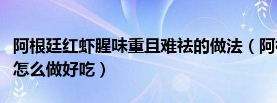 阿根廷红虾腥味重且难祛的做法（阿根廷红虾怎么做好吃）