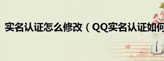 实名认证怎么修改（QQ实名认证如何修改）