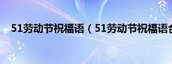 51劳动节祝福语（51劳动节祝福语合集）