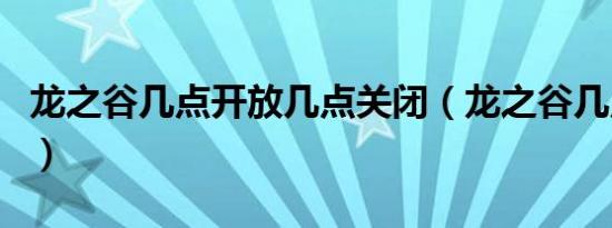 龙之谷几点开放几点关闭（龙之谷几点刷疲劳）