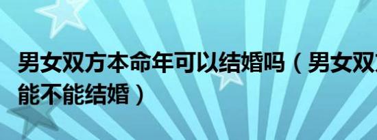 男女双方本命年可以结婚吗（男女双方本命年能不能结婚）