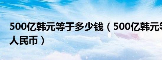 500亿韩元等于多少钱（500亿韩元等于多少人民币）