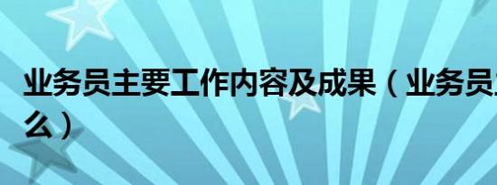 业务员主要工作内容及成果（业务员主要做什么）