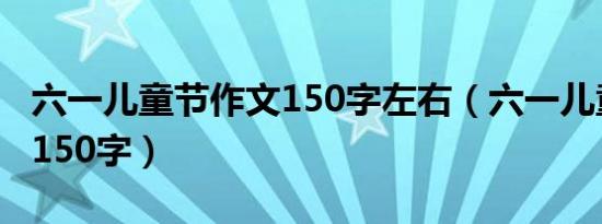 六一儿童节作文150字左右（六一儿童节作文150字）