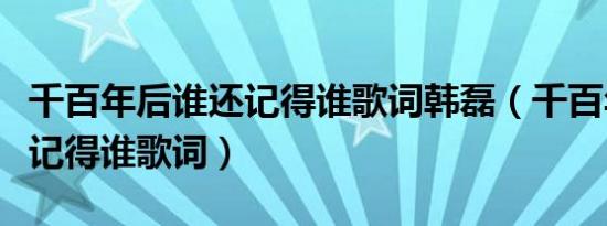 千百年后谁还记得谁歌词韩磊（千百年后谁还记得谁歌词）