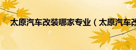 太原汽车改装哪家专业（太原汽车改装）