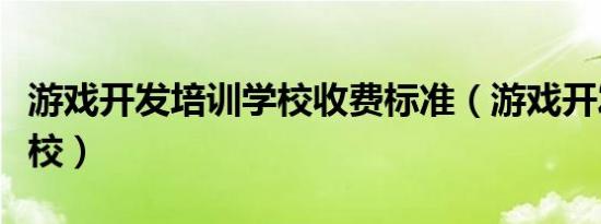 游戏开发培训学校收费标准（游戏开发培训学校）