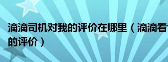 滴滴司机对我的评价在哪里（滴滴看司机对我的评价）