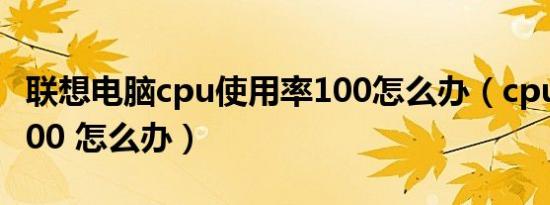 联想电脑cpu使用率100怎么办（cpu使用率100 怎么办）