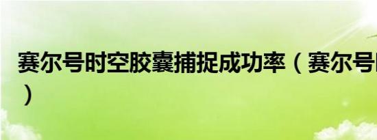 赛尔号时空胶囊捕捉成功率（赛尔号时空胶囊）