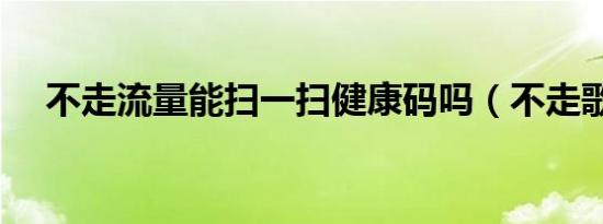 不走流量能扫一扫健康码吗（不走歌词）