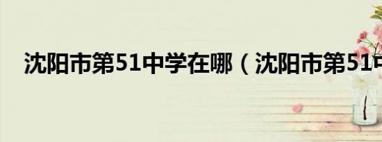 沈阳市第51中学在哪（沈阳市第51中学）