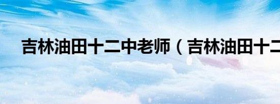 吉林油田十二中老师（吉林油田十二中）