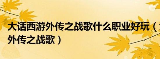 大话西游外传之战歌什么职业好玩（大话西游外传之战歌）