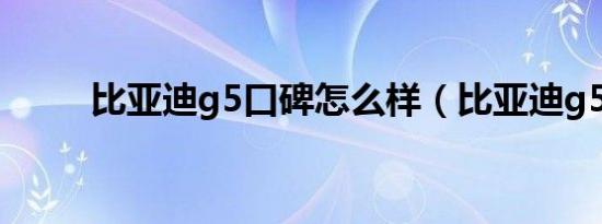 比亚迪g5口碑怎么样（比亚迪g5）