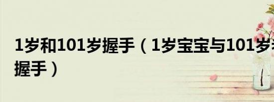 1岁和101岁握手（1岁宝宝与101岁老人世纪握手）