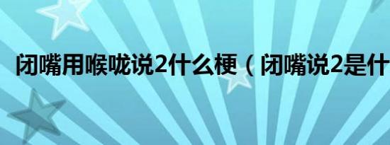 闭嘴用喉咙说2什么梗（闭嘴说2是什么梗）