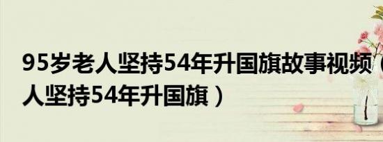 95岁老人坚持54年升国旗故事视频（95岁老人坚持54年升国旗）