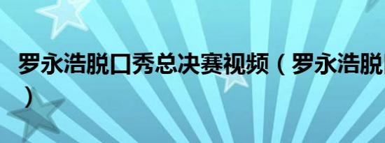 罗永浩脱口秀总决赛视频（罗永浩脱口秀自黑）