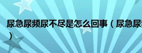 尿急尿频尿不尽是怎么回事（尿急尿频尿不尽）