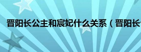 晋阳长公主和宸妃什么关系（晋阳长公主）