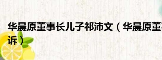 华晨原董事长儿子祁沛文（华晨原董事长被公诉）