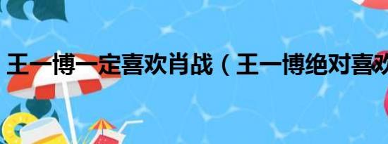 王一博一定喜欢肖战（王一博绝对喜欢肖战）