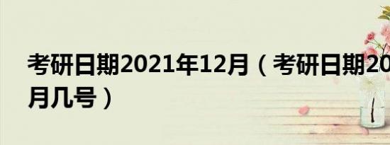 考研日期2021年12月（考研日期2021年12月几号）