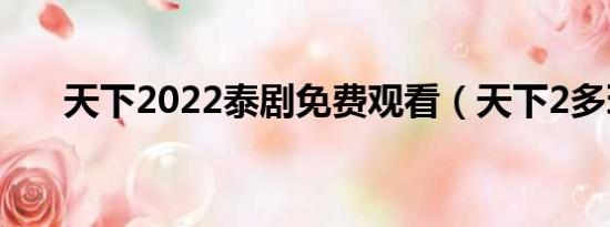 天下2022泰剧免费观看（天下2多玩）